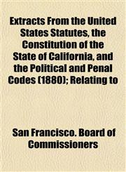 Extracts From the United States Statutes, the Constitution of the State of California, and the Political and Penal Codes (1880); Relating to,1155037898,9781155037899