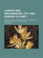 London and Westminster;  City and Suburb. strange events, characteristics, and changes, of metropolitan life  in two volumes Volume 1,1236468910,9781236468918