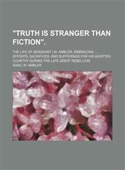 "Truth is stranger than fiction".; The life of Sergeant I.W. Ambler, embracing  efforts, sacrifices, and sufferings for his adopted country during the late Great Rebellion,1150325348,9781150325342