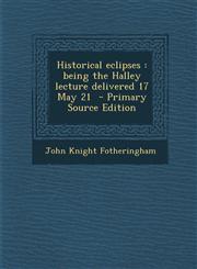 Historical eclipses being the Halley lecture delivered 17 May 21  - Primary Source Edition,1295591642,9781295591640