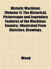 Historic Mackinac (Volume 1); The Historical, Picturesque and Legendary Features of the Mackinac Country Illustrated From Sketches, Drawings,,1152294822,9781152294820