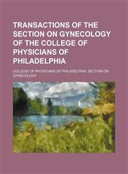 Transactions of the Section on Gynecology of the College of Physicians of Philadelphia (Volume 7),1151025283,9781151025289