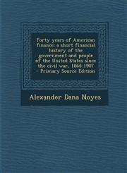 Forty Years of American Finance; A Short Financial History of the Government and People of the United States Since the Civil War, 1865-1907 - Primary,1294637401,9781294637400