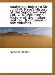 Analytical index to Sir John W. Kaye's History of the Sepoy war and Col. G.B. Malleson's History of,1116297388,9781116297386