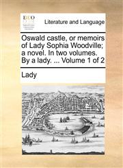 Oswald castle, or memoirs of Lady Sophia Woodville; a novel. In two volumes. By a lady. ...  Volume 1 of 2,1170870287,9781170870280