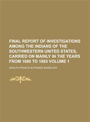 Final report of investigations among the Indians of the southwestern United States, carried on mainly in the years from 1880 to 1885 Volume 1,1151909246,9781151909244