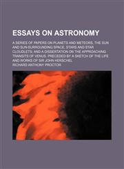 Essays on Astronomy; A Series of Papers on Planets and Meteors, the Sun and Sun-Surrounding Space, Stars and Star Cloudlets and a Dissertation on the Approaching Transits of Venus. Preceded by a Sketch of the Life and Works of Sir John Herschel,115055052X,9781150550522