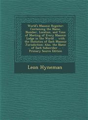 World's Masonic Register Containing the Name, Number, Location, and Time of Meeting of Every Masonic Lodge in the World ... with the Statistics,129360187X,9781293601877