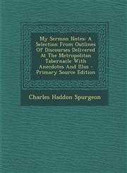 My Sermon Notes A Selection From Outlines Of Discourses Delivered At The Metropolitan Tabernacle With Anecdotes And Illus - Primary Source Edition,1295057174,9781295057177