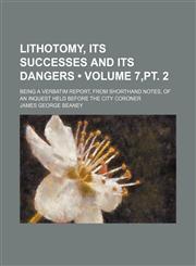 Lithotomy, Its Successes and Its Dangers (Volume 7,pt. 2); Being a Verbatim Report, From Shorthand Notes, of an Inquest Held Before the City Coroner,1151238376,9781151238375