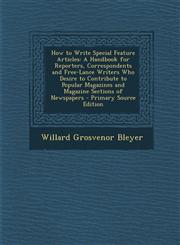 How to Write Special Feature Articles A Handbook for Reporters, Correspondents and Free-Lance Writers Who Desire to Contribute to Popular Magazines and Magazine Sections of Newspapers - Primary Source Edition,1293313408,9781293313404