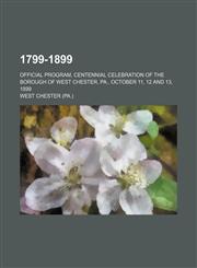 1799-1899; Official Program, Centennial Celebration of the Borough of West Chester, Pa., October 11, 12 and 13, 1899,1130312437,9781130312430