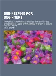 Bee-Keeping for Beginners; A Practical and Condensed Treatise on the Honey-Bee, Giving the Best Modes of Management in Order to Secure the Most Profit,1230433341,9781230433349