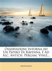 Osservazioni Intorna Ad Un Papiro Di Ravenna, E Ad Alc. Antich. Pergam. Viniz...,1271822210,9781271822218