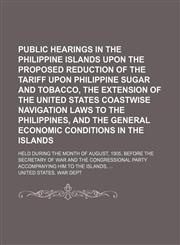 Public Hearings in the Philippine Islands Upon the Proposed Reduction of the Tariff Upon Philippine Sugar and Tobacco, the Extension of the United States Coastwise Navigation Laws to the Philippines, and the General Economic Conditions in the Islands; Hel,1151141097,9781151141095