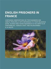 English Prisoners in France; Containing Observations on Their Manners and Habits, Principally with Reference to Their Religious State, During Nine Yea,1235815722,9781235815720