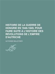 Histoire de La Guerre de Hongrie En 1848-1849, Pour Faire Suite A L'Histoire Des Revolutions de L'Empire D'Autriche,1234545187,9781234545185