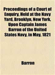 Proceedings of a Court of Enquiry, Held at the Navy Yard, Brooklyn, New York, Upon Captain James Barron of the United States Navy, in May, 1821,115310282X,9781153102827