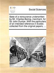 State of a reinsurance underwritten by Mr. Charles Baring, merchant, for Sir John Duntze. With the particulars of an intended reference in Exeter, collected from the original papers, ...,1170354599,9781170354599