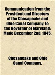 Communication From the President and Directors of the Chesapeake and Ohio Canal Company, to the Governor of Maryland; Made December 2nd, 1845.,1153179369,9781153179362
