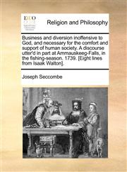 Business and diversion inoffensive to God, and necessary for the comfort and support of human society. A discourse utter'd in part at Ammauskeeg-Falls, in the fishing-season. 1739. [Eight lines from Isaak Walton].,1170831036,9781170831038