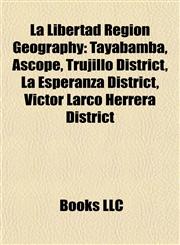 La Libertad Region Geography Introduction Tayabamba, Ascope, Trujillo District, La Esperanza District, Víctor Larco Herrera District,1155456688,9781155456683