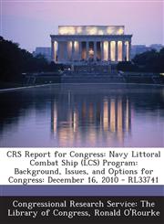 CRS Report for Congress Navy Littoral Combat Ship (LCS) Program: Background, Issues, and Options for Congress: December 16, 2010 - RL33741,1294250280,9781294250289