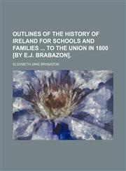 Outlines of the History of Ireland for Schools and Families to the Union in 1800 [By E.j. Brabazon].,1150116129,9781150116124