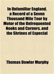 In Unfamiliar England, a Record of a Seven Thousand Mile Tour by Motor of the Unfrequented Nooks and Corners, and the Shrines of Especial,1152979353,9781152979352