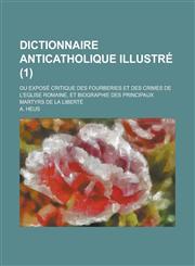 Dictionnaire Anticatholique Illustre; Ou Expose Critique Des Fourberies Et Des Crimes de L'Eglise Romaine, Et Biographie Des Principaux Martyrs de La,1153452529,9781153452526