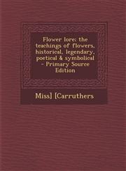 Flower Lore; The Teachings of Flowers, Historical, Legendary, Poetical & Symbolical - Primary Source Edition,1293748935,9781293748930