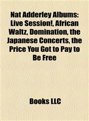 Nat Adderley Albums Live Session!, African Waltz, Domination, the Japanese Concerts, the Price You Got to Pay to Be Free,1155566998,9781155566993