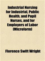 Industrial Nursing for Industrial, Public Health, and Pupil Nurses, and for Employers of Labor [Microform],1154745376,9781154745375