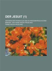 Der Jesuit; Historischer Roman Aus Dem Schwedenkriege in Zwei Banden. Von Franz Isidor Proschko (1 ),1153554135,9781153554138
