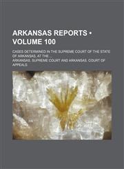 Arkansas Reports (Volume 100); Cases Determined in the Supreme Court of the State of Arkansas, at The,1154288447,9781154288445
