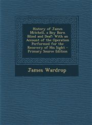 History of James Mitchell, a Boy Born Blind and Deaf With an Account of the Operation Performed for the Recovery of His Sight - Primary Source Editio,1294600605,9781294600602