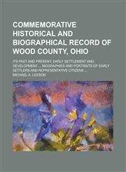 Commemorative Historical and Biographical Record of Wood County, Ohio; Its Past and Present, Early Settlement and Development ... Biographies and Portraits of Early Settlers and Representative Citizens ...,1230093346,9781230093345