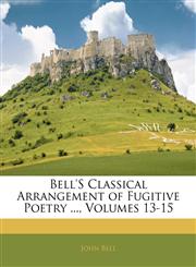 Bell'S Classical Arrangement of Fugitive Poetry ..., Volumes 13-15,1141867222,9781141867226