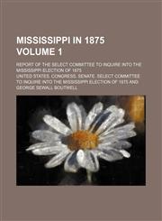 Mississippi in 1875 Volume 1; Report of the Select Committee to Inquire Into the Mississippi Election of 1875,1231024275,9781231024270