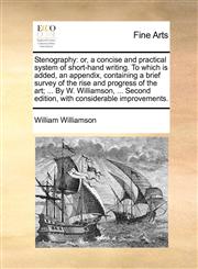 Stenography or, a concise and practical system of short-hand writing. To which is added, an appendix, containing a brief survey of the rise and progress of the art; ... By W. Williamson, ... Second edition, with considerable improvements.,1170378153,9781170378151