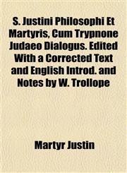 S. Justini Philosophi Et Martyris, Cum Trypnone Judaeo Dialogus. Edited with a Corrected Text and English Introd. and Notes by W. Trollope,1155002385,9781155002385