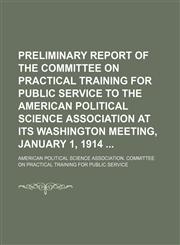 Preliminary Report of the Committee on Practical Training for Public Service to the American Political Science Association at Its Washington Meeting, January 1, 1914,115151506X,9781151515063