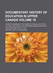 Documentary history of education in Upper Canada Volume 18; from the passing of the constitutional act of 1791, to the close of Rev. Dr. Ryerson's administration of the Education dept. in 1876,1152238434,9781152238435