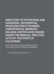 Directory of Physicians and Surgeons, Osteopaths, Drugless Practitioners, Chiropodists, Midwives Holding Certificates Issued Under the Medical Practice Acts of the State of California; Also Licentiates in Government Service,1236804376,9781236804372