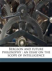 Bergson and future philosophy an essay on the scope of intelligence,1177657627,9781177657624