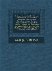 Drainage channel and waterway; a history of the effort to secure an effective and harmless method for the disposal of the sewage of the city of Chicago, and to create a navigable channel between Lake Michigan and the Missippi River  - Primary Source Editi,129492284X,9781294922841