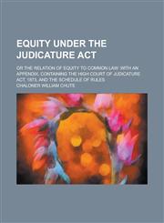 Equity Under the Judicature Act; Or the Relation of Equity to Common Law with an Appendix, Containing the High Court of Judicature Act, 1873, and the Schedule of Rules,123006639X,9781230066394