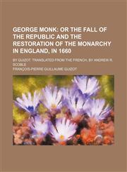 George Monk;  Or the Fall of the Republic and the Restoration of the Monarchy in England, in 1660. By Guizot. Translated from the French, by Andrew R. Scoble,1151177059,9781151177056