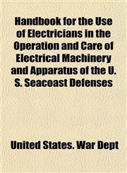 Handbook for the Use of Electricians in the Operation and Care of Electrical Machinery and Apparatus of the U. S. Seacoast Defenses,1154722295,9781154722291