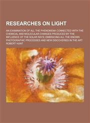 Researches on Light; An Examination of All the Phenomena Connected with the Chemical and Molecular Changes Produced by the Influence of the Solar Rays,1230271511,9781230271514
